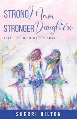 Strong Mom Stronger Daughters: Live Life with Grit & Grace by Hilton, Sherri