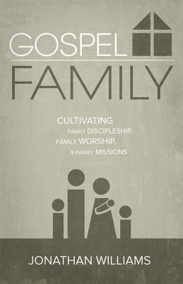 Gospel Family: Cultivating Family Discipleship, Family Worship, & Family Missions by Williams, Jonathan