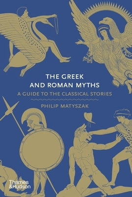 The Greek and Roman Myths: A Guide to the Classical Stories by Matyszak, Philip