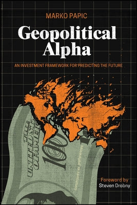 Geopolitical Alpha: An Investment Framework for Predicting the Future by Papic, Marko