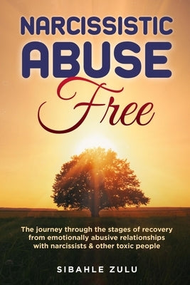 Narcissistic Abuse Free: The Journey Through the Stages of Recovery from Emotionally Abusive Relationships with Narcissists and Other Toxic Peo by Zulu, Sibahle