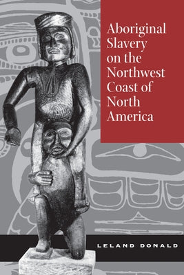 Aboriginal Slavery on the Northwest Coast of North America by Donald, Leland