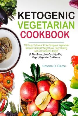 Ketogenic Vegetarian Cookbook: 100 Easy, Delicious & Fast Ketogenic Vegetarian Recipes for Rapid Weight Loss, Body Healing and an Improved Lifestyle by Pierce, Rosena D.