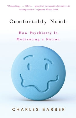 Comfortably Numb: How Psychiatry Is Medicating a Nation by Barber, Charles