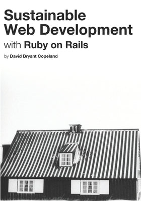 Sustainable Web Development with Ruby on Rails: Practical Tips for Building Web Applications that Last by Copeland, David Bryant