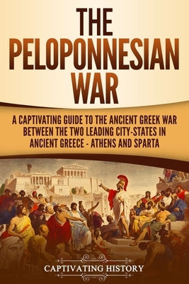 The Peloponnesian War: A Captivating Guide to the Ancient Greek War Between the Two Leading City-States in Ancient Greece - Athens and Sparta by History, Captivating