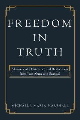 Freedom in Truth: Memoirs of Deliverance and Restoration from Past Abuse and Scandal by Marshall, Michaela Maria