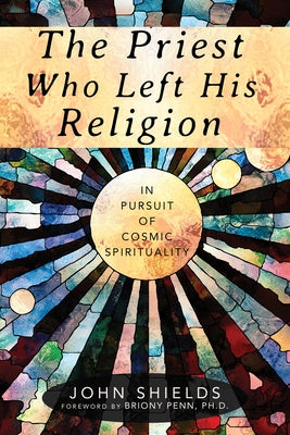 The Priest Who Left His Religion: In Pursuit of Cosmic Spirituality by Shields, John