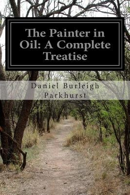 The Painter in Oil: A Complete Treatise by Parkhurst, Daniel Burleigh