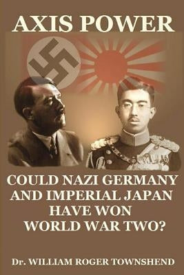 Axis Power: Could Nazi Germany and Imperial Japan have won World War II? by Townshend Ph. D., William Roger