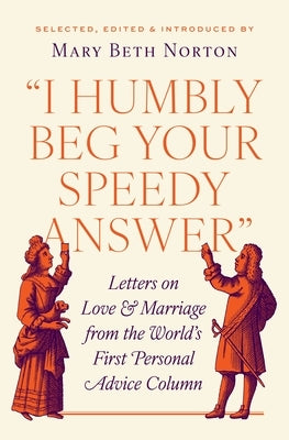 I Humbly Beg Your Speedy Answer: Letters on Love and Marriage from the World's First Personal Advice Column by Norton, Mary Beth