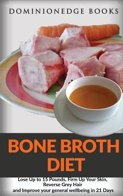 Bone Broth Diet: Lose Up to 15 Pounds, Firm Up Your Skin, Reverse Grey Hair and Improve your general wellbeing in 21 Days by Books, Dominionedge