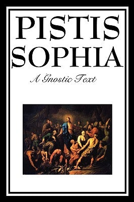 Pistis Sophia: The Gnostic Text of Jesus, Mary, Mary Magdalene, Jesus, and His Disciples by Mead, G. R. S.