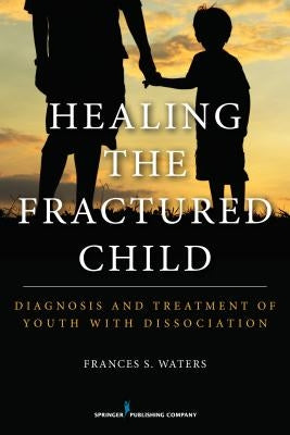 Healing the Fractured Child: Diagnosis and Treatment of Youth With Dissociation by Waters, Frances S. Dcsw