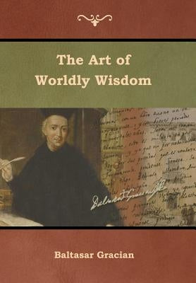 The Art of Worldly Wisdom by Gracian, Baltasar