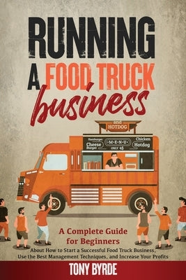 Running a Food Truck Business: A Complete Guide for Beginners About How to Start a Successful Food Truck Business, Use the Best Management Techniques by Byrde, Tony