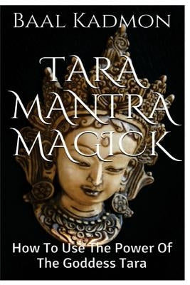 Tara Mantra Magick: How To Use The Power Of The Goddess Tara by Kadmon, Baal