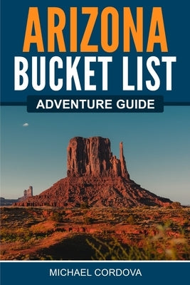 Arizona Bucket List Adventure Guide by Cordova, Michael