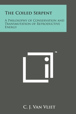 The Coiled Serpent: A Philosophy of Conservation and Transmutation of Reproductive Energy by Van Vliet, C. J.