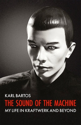 The Sound of the Machine: My Life in Kraftwerk and Beyond by Bartos, Karl