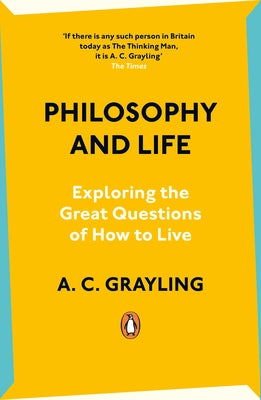 Philosophy and Life: Exploring the Great Questions of How to Live by Grayling, A. C.