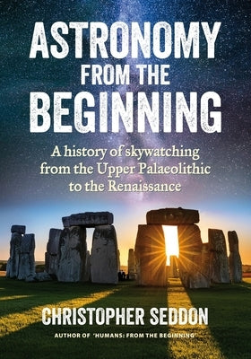 Astronomy: from the beginning: A history of skywatching and early astronomers from cave paintings and stone circles to the Renais by Seddon, Christopher