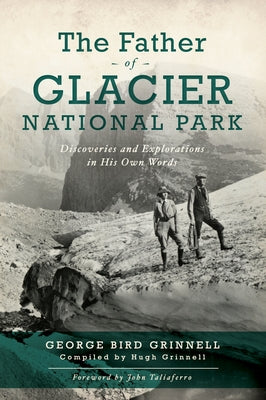 The Father of Glacier National Park: Discoveries and Explorations in His Own Words by Grinell, George Bird