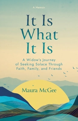 It Is What It Is: A Widow's Journey of Seeking Solace Through Faith, Family, and Friends by McGee, Maura