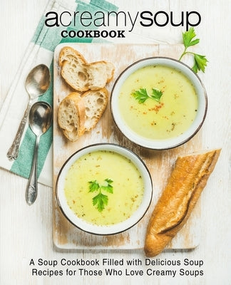 A Creamy Soup Cookbook: A Soup Cookbook Filled with Delicious Soup Recipes for Those Who Love Creamy Soups by Press, Booksumo
