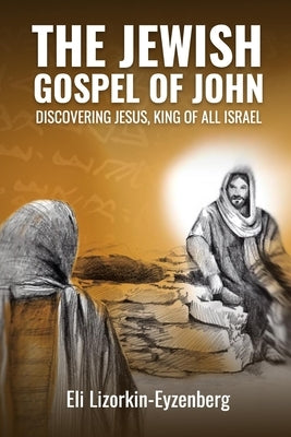 The Jewish Gospel of John: Discovering Jesus, King of All Israel by Lizorkin-Eyzenberg, Eli