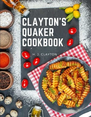 Clayton's Quaker Cookbook: A Practical Treatise on the Culinary Art Adapted to the Tastes and Wants of All Classes by H J Clayton