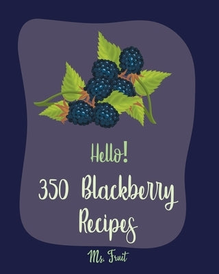 Hello! 350 Blackberry Recipes: Best Blackberry Cookbook Ever For Beginners [Book 1] by Fruit