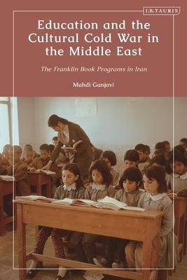 Education and the Cultural Cold War in the Middle East: The Franklin Book Programs in Iran by Ganjavi, Mahdi