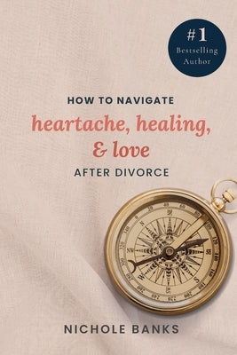 How to Navigate Heartache, Healing, & Love After Divorce by Banks, Nichole