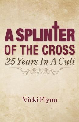 A Splinter of the Cross: 25 Years in a Cult by Flynn, Vicki