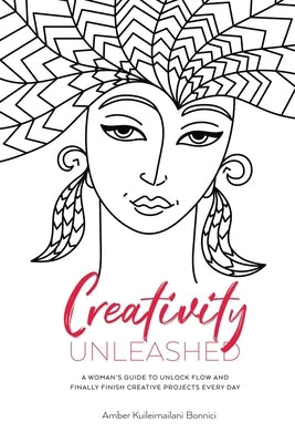 Creativity Unleashed: A Woman's Guide to Unlock Flow and Finally Finish Creative Projects Every Day by Kuileimailani Bonnici, Amber