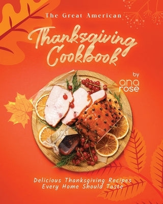 The Great American Thanksgiving Cookbook: Delicious Thanksgiving Recipes Every Home Should Taste by Rose, Ana