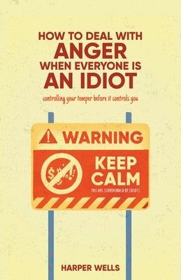 How to Deal With Anger When Everyone Is an Idiot: Controlling Your Temper Before It Controls You by Wells, Harper