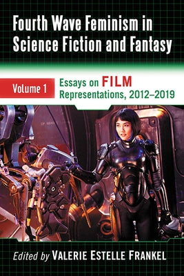 Fourth Wave Feminism in Science Fiction and Fantasy: Volume 1. Essays on Film Representations, 2012-2019 by Frankel, Valerie Estelle