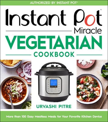 Instant Pot Miracle Vegetarian Cookbook: More Than 100 Easy Meatless Meals for Your Favorite Kitchen Device by Pitre, Urvashi