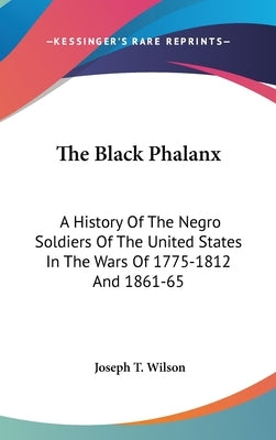 The Black Phalanx: A History Of The Negro Soldiers Of The United States In The Wars Of 1775-1812 And 1861-65 by Wilson, Joseph T.