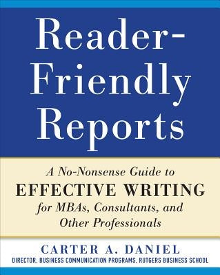 Reader-Friendly Reports: A No-Nonsense Guide to Effective Writing for Mbas, Consultants, and Other Professionals by Daniel, Carter A.