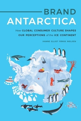 Brand Antarctica: How Global Consumer Culture Shapes Our Perceptions of the Ice Continent by Nielsen, Hanne Elliot F?nss