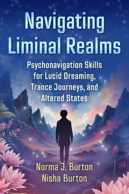 Navigating Liminal Realms: Psychonavigation Skills for Lucid Dreaming, Trance Journeys, and Altered States by Burton, Norma J.
