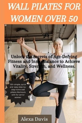 Wall pilates for women over 50: Unlock the Secrets of Age-Defying Fitness and Inner Balance to Achieve Vitality, Strength, and Wellness. by Davis, Alexa