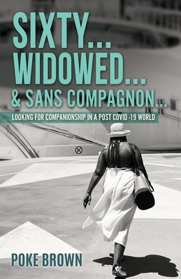 Sixty...Widowed...& Sans Compagnon...: Looking for Companionship in a Post Covid -19 World by Brown, Poke