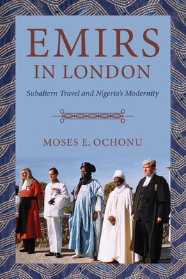 Emirs in London: Subaltern Travel and Nigeria's Modernity by Ochonu, Moses E.