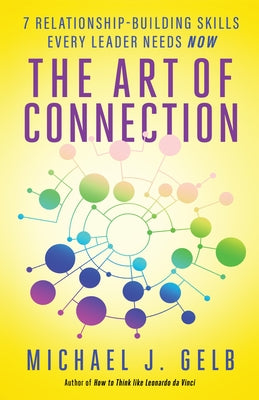 The Art of Connection: 7 Relationship-Building Skills Every Leader Needs Now by Gelb, Michael J.