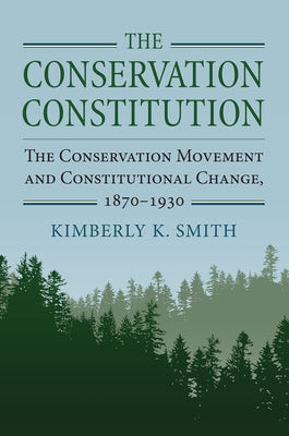 The Conservation Constitution: The Conservation Movement and Constitutional Change, 1870-1930 by Smith, Kimberly K.