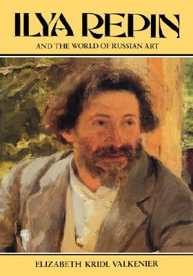 Ilya Repin and the World of Russian Art by Valkenier, Elizabeth